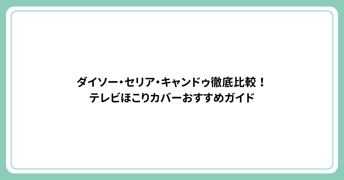 ダイソー・セリア・キャンドゥ徹底比較！テレビほこりカバーおすすめガイド