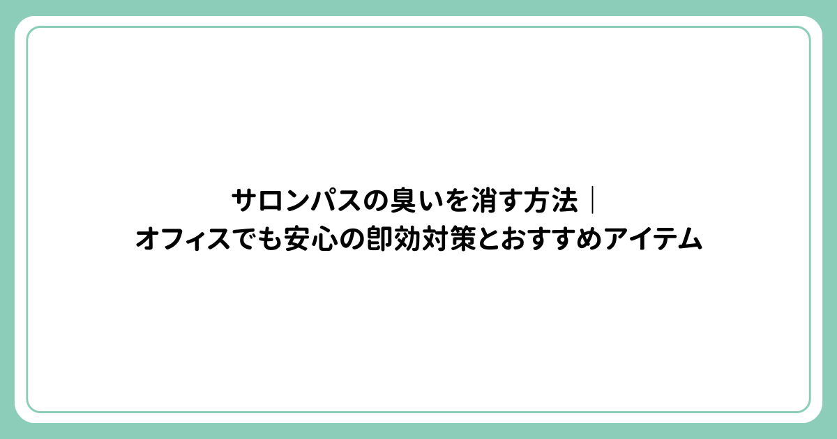 サロンパスの臭いを消す方法｜オフィスでも安心の即効対策とおすすめアイテム