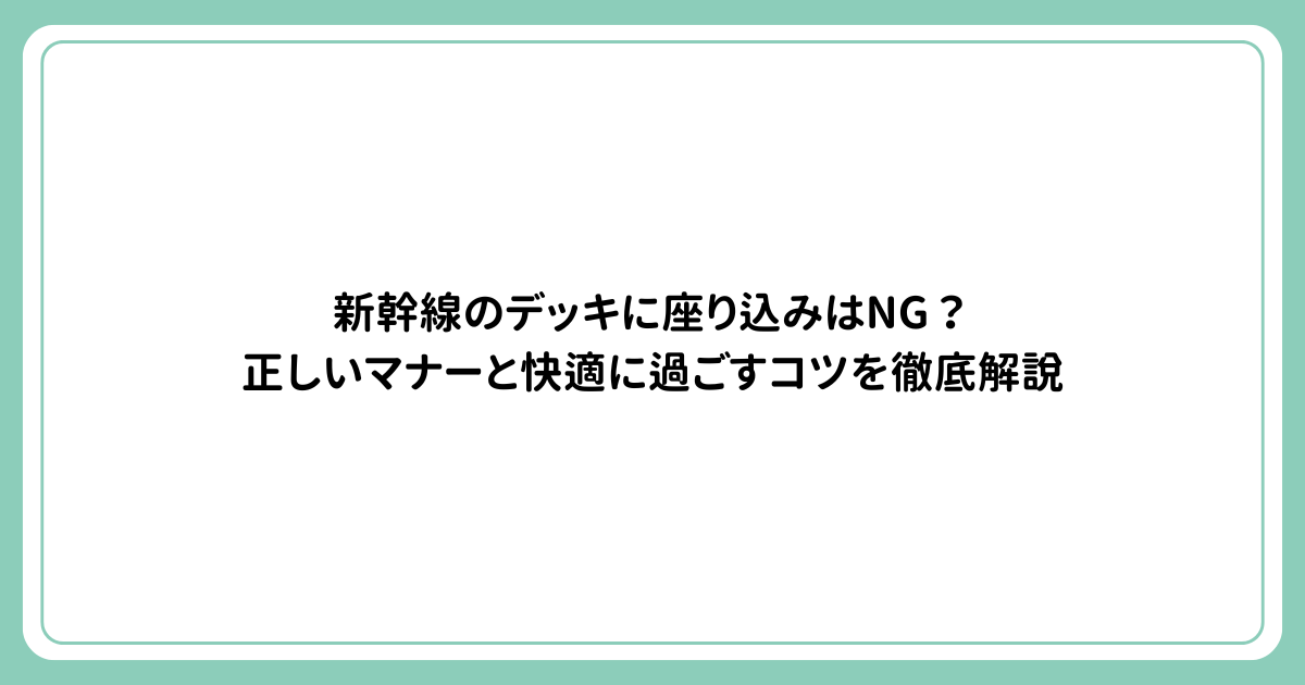 新幹線のデッキに座り込みはNG？正しいマナーと快適に過ごすコツを徹底解説