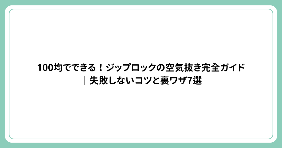 100均でできる！ジップロックの空気抜き完全ガイド｜失敗しないコツと裏ワザ7選