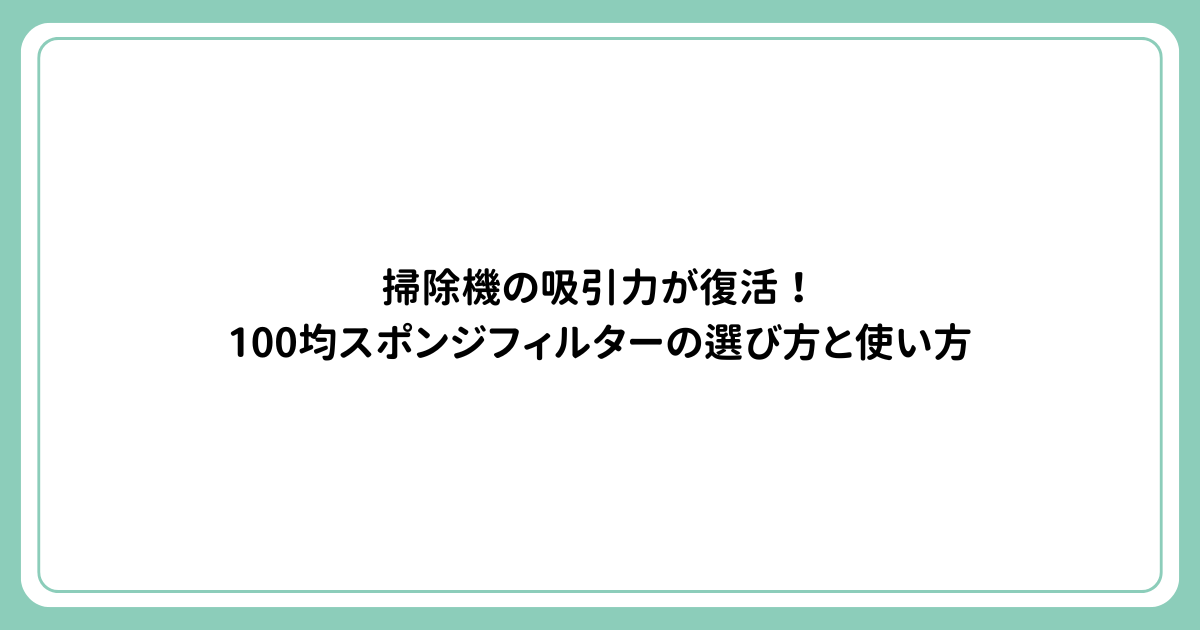 掃除機の吸引力が復活！100均スポンジフィルターの選び方と使い方