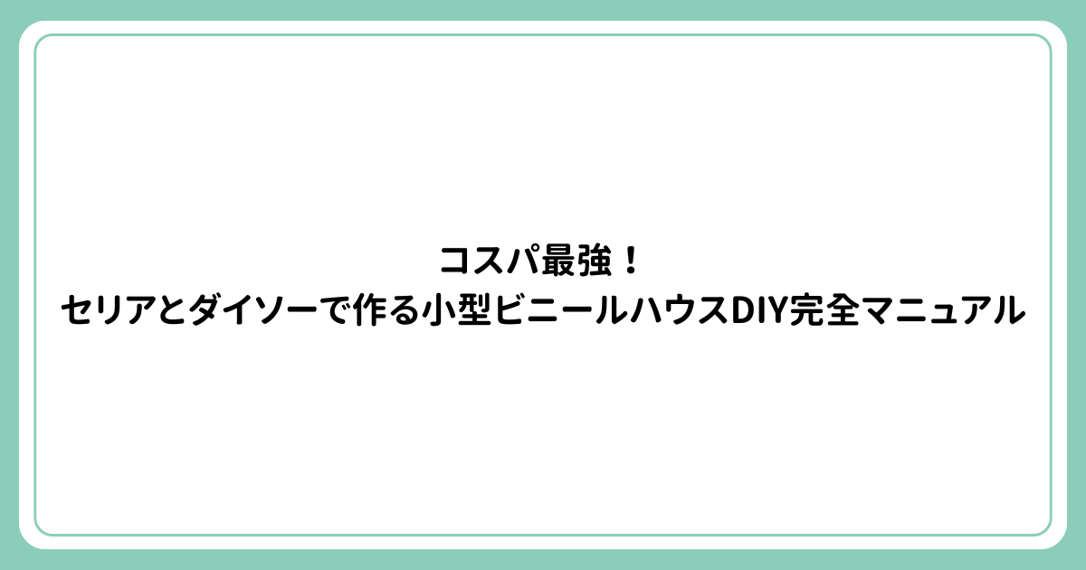コスパ最強！セリアとダイソーで作る小型ビニールハウスDIY完全マニュアル