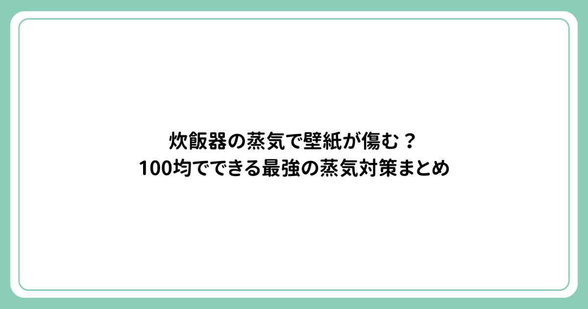 炊飯器の蒸気で壁紙が傷む？100均でできる最強の蒸気対策まとめ