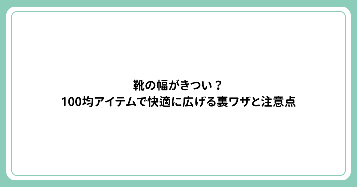 靴の幅がきつい？100均アイテムで快適に広げる裏ワザと注意点