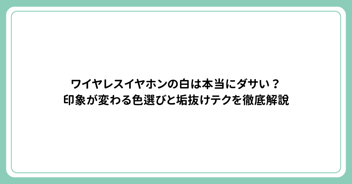 ワイヤレスイヤホンの白は本当にダサい？印象が変わる色選びと垢抜けテクを徹底解説