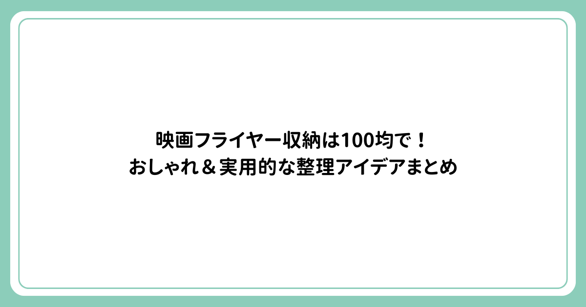 映画フライヤー収納は100均で！おしゃれ＆実用的な整理アイデアまとめ