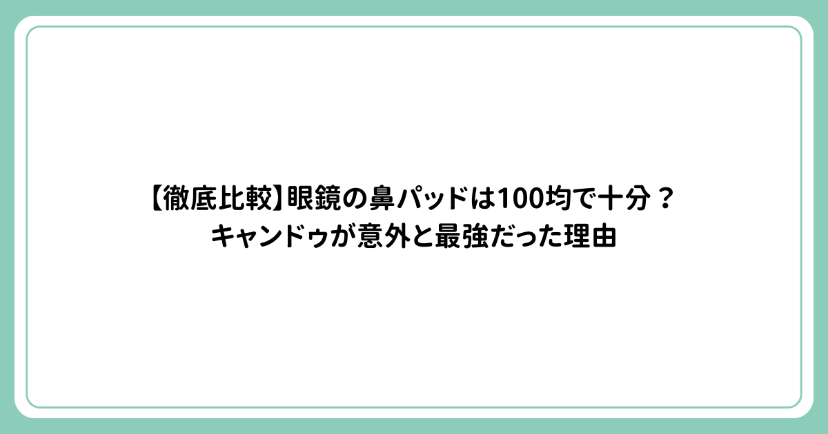 【徹底比較】眼鏡の鼻パッドは100均で十分？キャンドゥが意外と最強だった理由