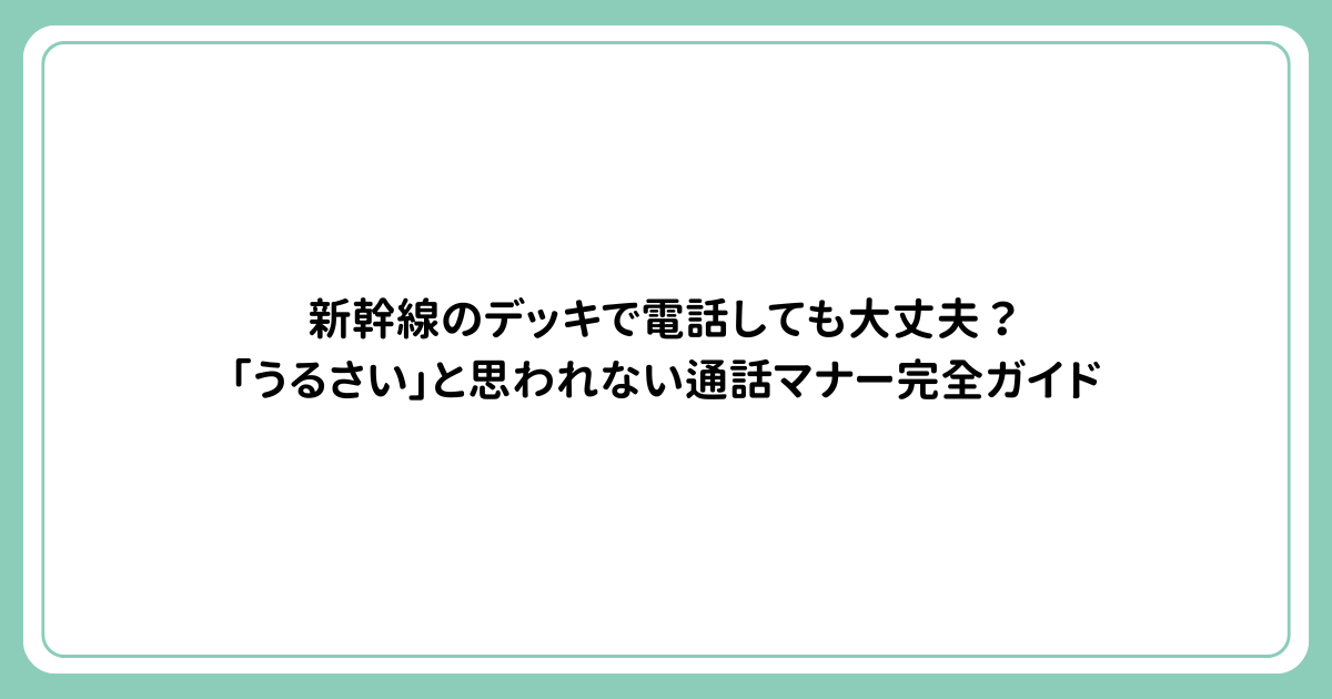 新幹線のデッキで電話しても大丈夫？「うるさい」と思われない通話マナー完全ガイド