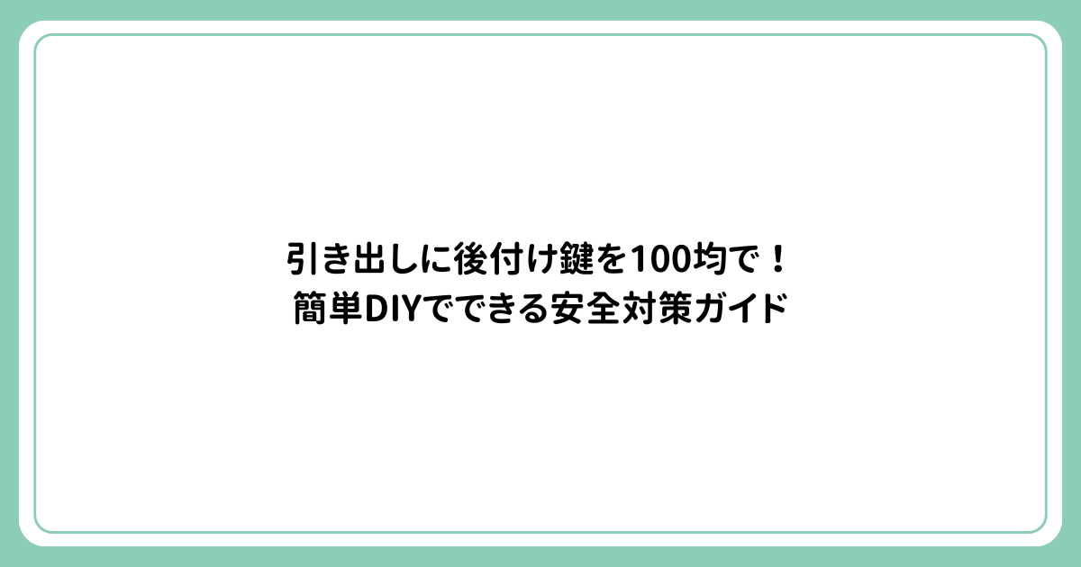 引き出しに後付け鍵を100均で！簡単DIYでできる安全対策ガイド