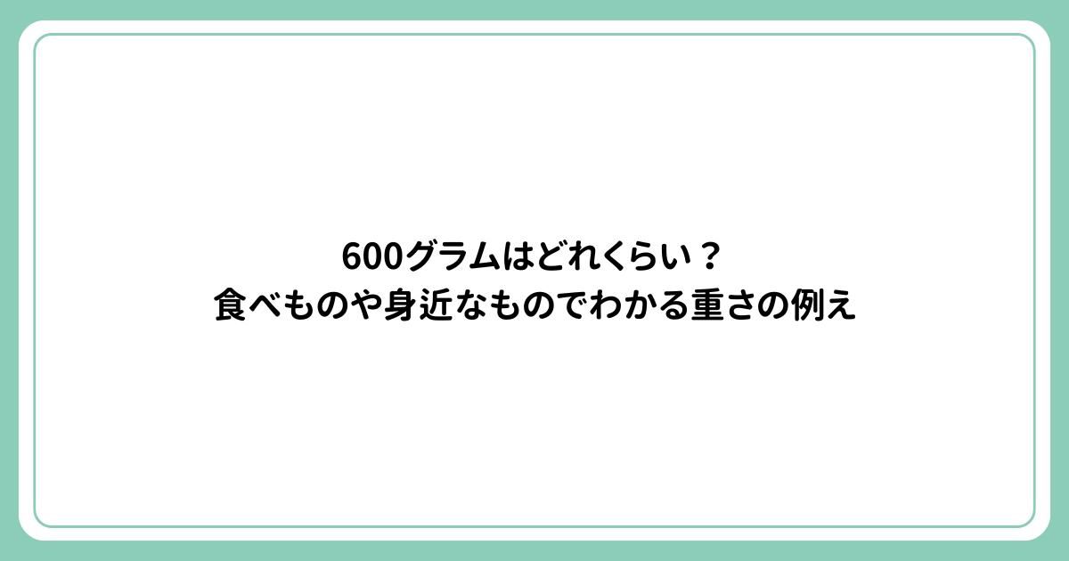 600グラムはどれくらい？食べものや身近なものでわかる重さの例え