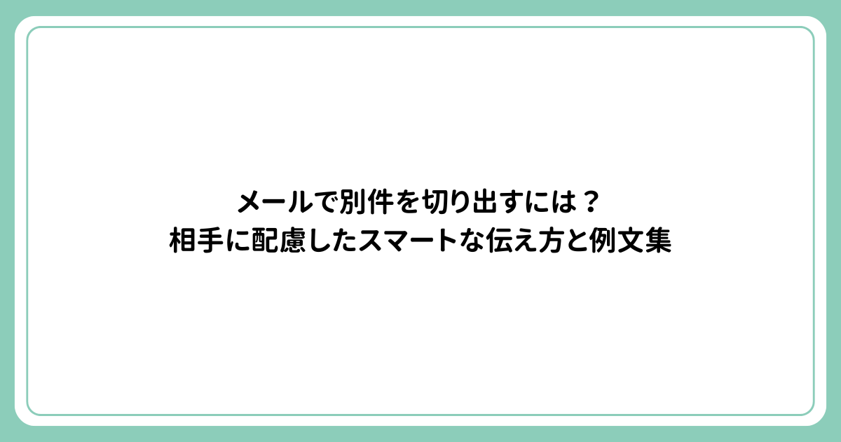 メールで別件を切り出すには？相手に配慮したスマートな伝え方と例文集