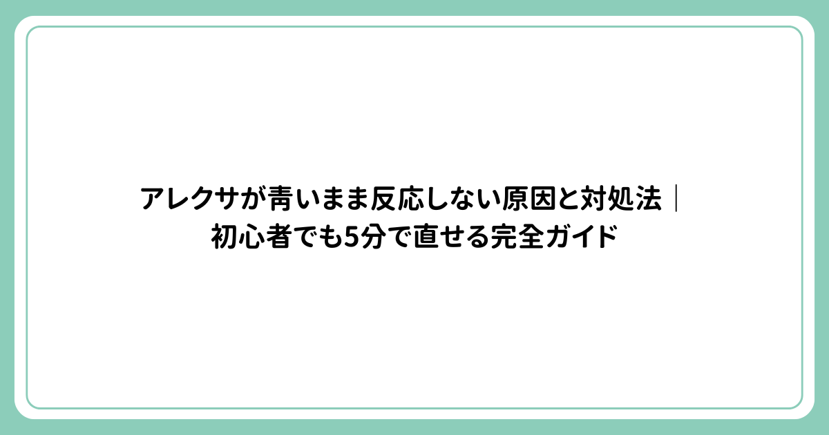 アレクサが青いまま反応しない原因と対処法｜初心者でも5分で直せる完全ガイド