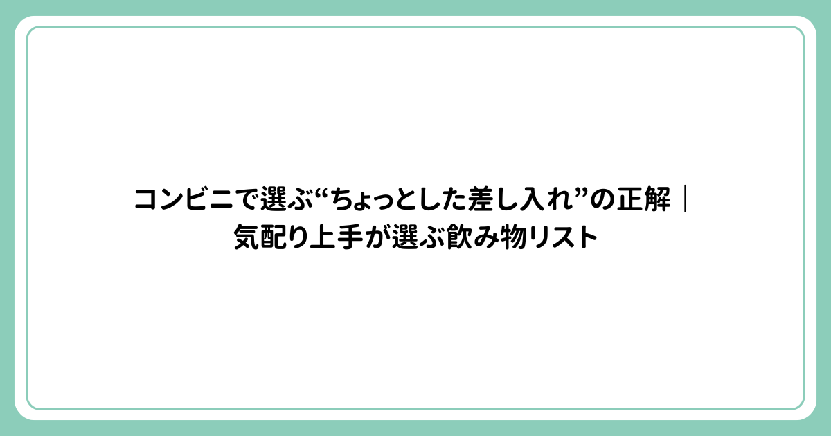コンビニで選ぶ“ちょっとした差し入れ”の正解｜気配り上手が選ぶ飲み物リスト