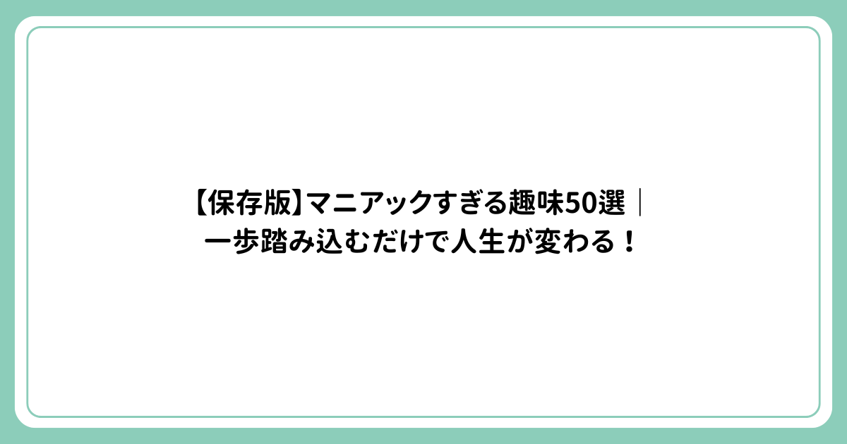 【保存版】マニアックすぎる趣味50選｜一歩踏み込むだけで人生が変わる！
