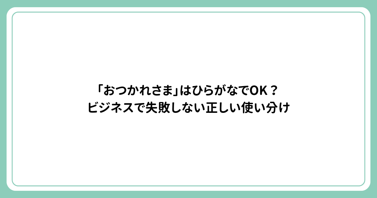「おつかれさま」はひらがなでOK？ビジネスで失敗しない正しい使い分け