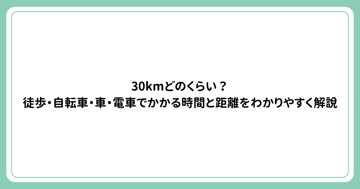 30kmどのくらい？徒歩・自転車・車・電車でかかる時間と距離をわかりやすく解説