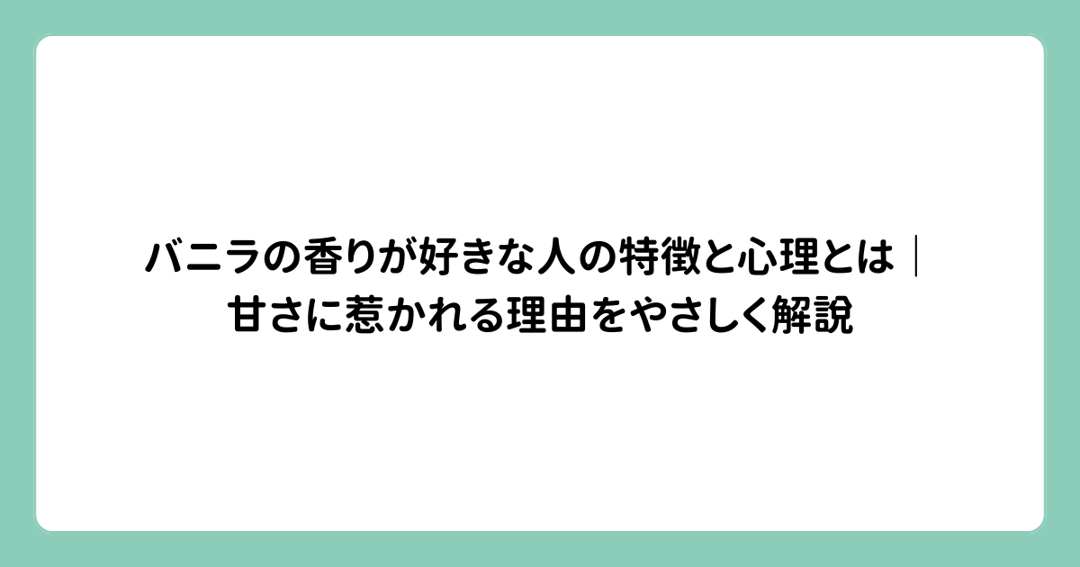 バニラの香りが好きな人の特徴と心理とは｜甘さに惹かれる理由をやさしく解説
