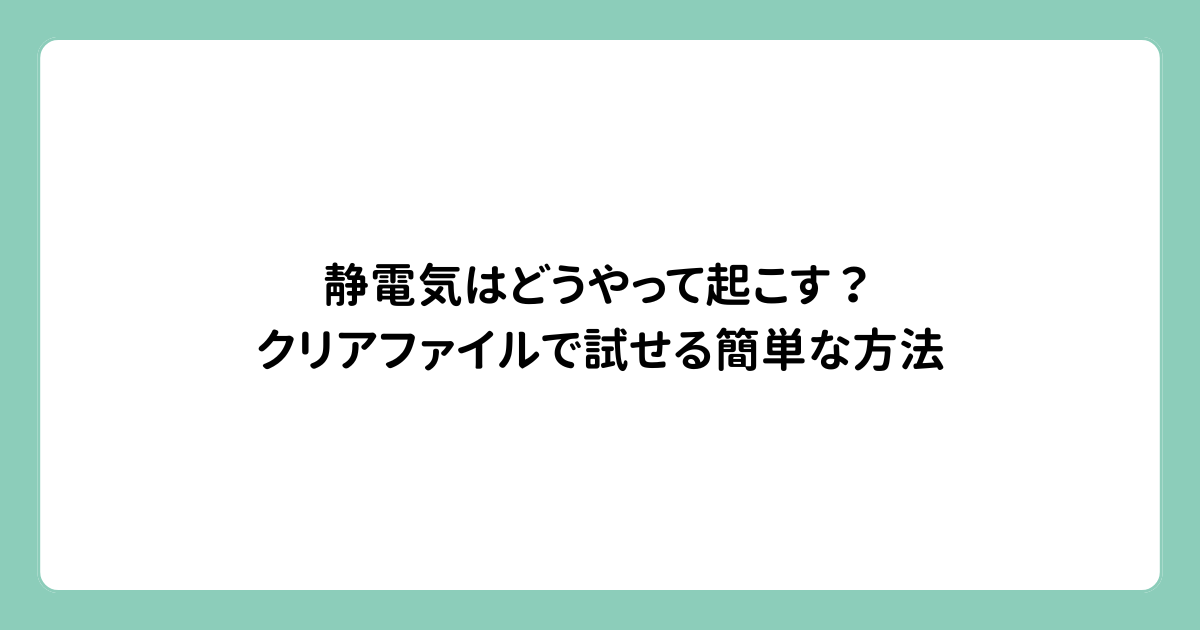 静電気はどうやって起こす？クリアファイルで試せる簡単な方法