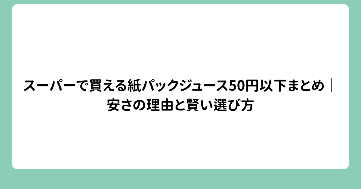 スーパーで買える紙パックジュース50円以下まとめ｜安さの理由と賢い選び方