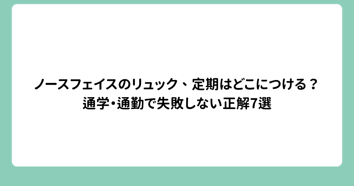 ノースフェイスのリュック、定期はどこにつける？通学・通勤で失敗しない正解7選