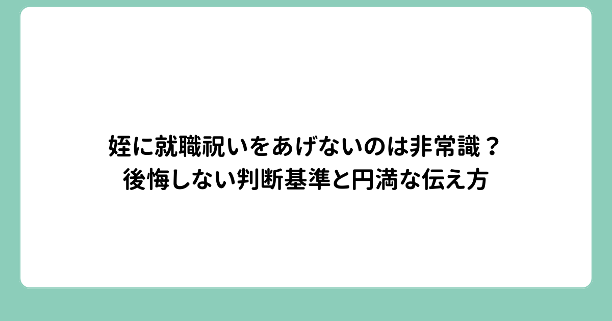 姪に就職祝いをあげないのは非常識？後悔しない判断基準と円満な伝え方