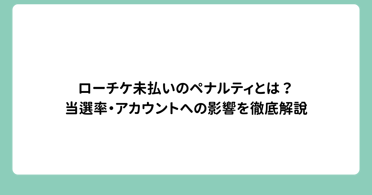 ローチケ未払いのペナルティとは？当選率・アカウントへの影響を徹底解説