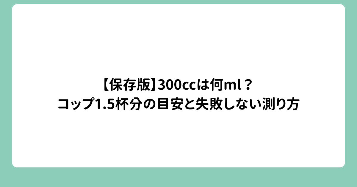 【保存版】300ccは何ml？コップ1.5杯分の目安と失敗しない測り方