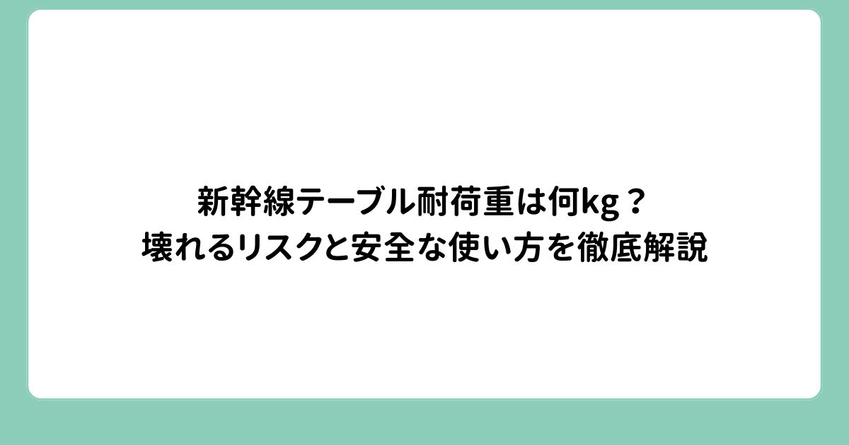 新幹線テーブル耐荷重は何kg？壊れるリスクと安全な使い方を徹底解説