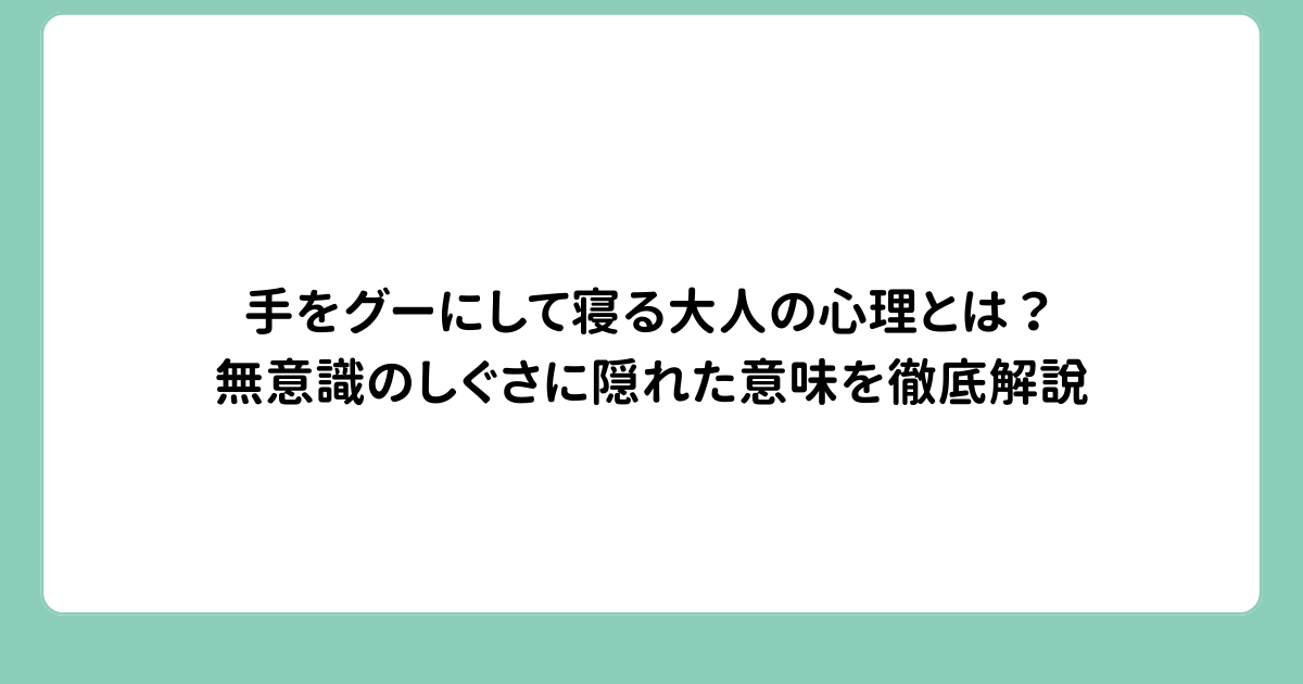 手をグーにして寝る大人の心理とは？無意識のしぐさに隠れた意味を徹底解説