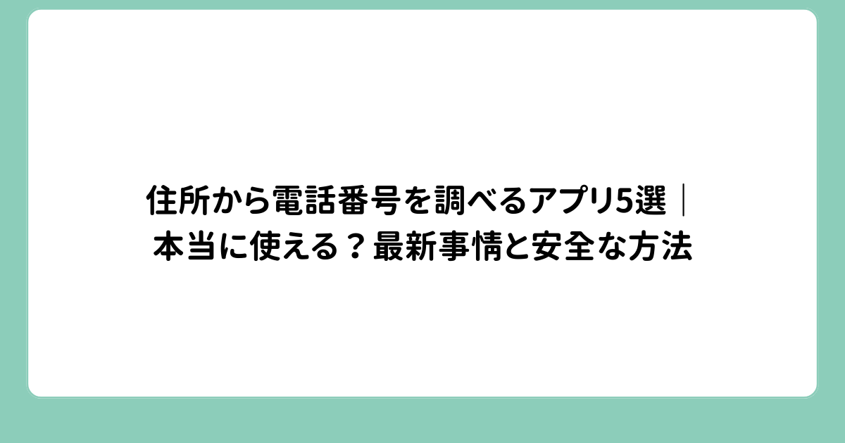 住所から電話番号を調べるアプリ5選｜本当に使える？最新事情と安全な方法