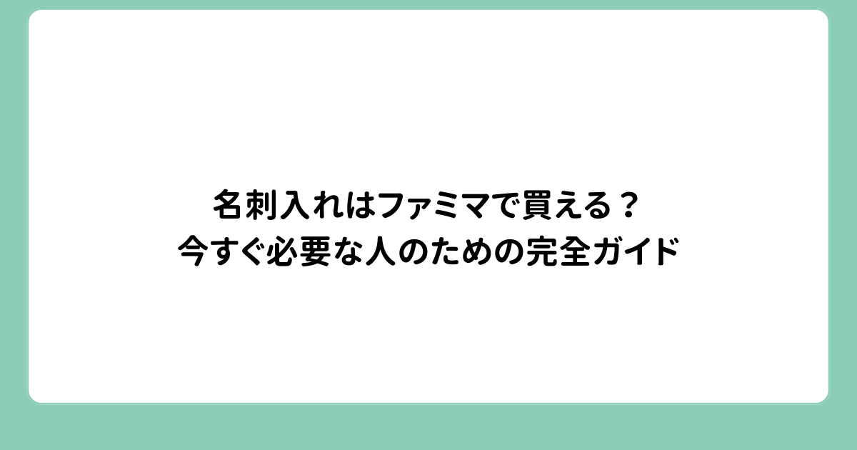 名刺入れはファミマで買える？今すぐ必要な人のための完全ガイド