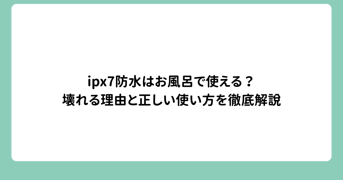ipx7防水はお風呂で使える？壊れる理由と正しい使い方を徹底解説