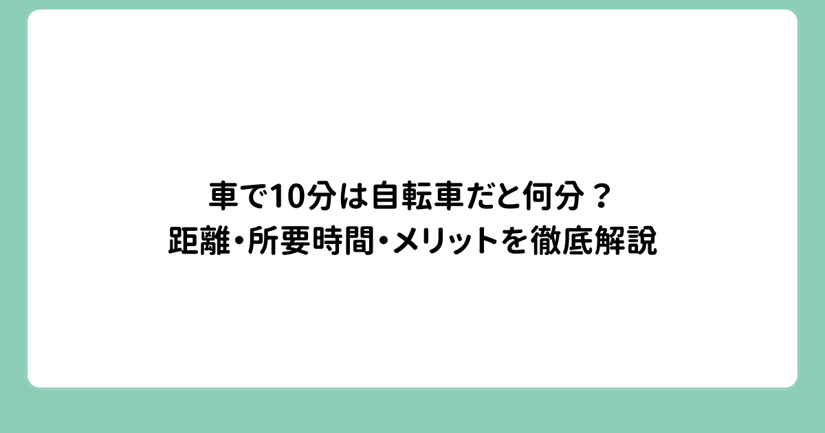 車で10分は自転車だと何分？距離・所要時間・メリットを徹底解説