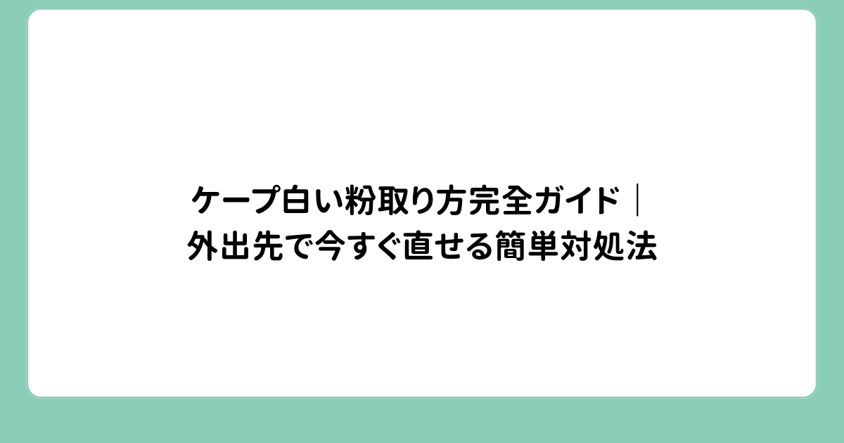 ケープ白い粉取り方完全ガイド｜外出先で今すぐ直せる簡単対処法