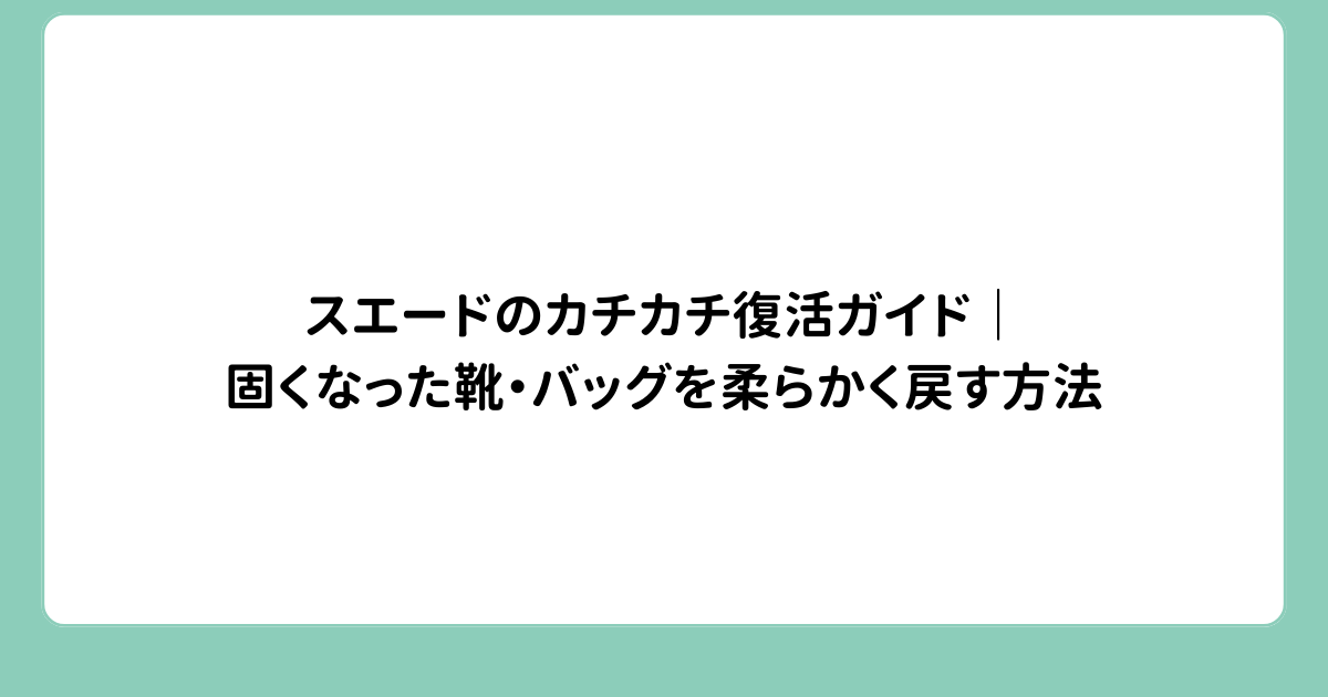 スエードのカチカチ復活ガイド｜固くなった靴・バッグを柔らかく戻す方法