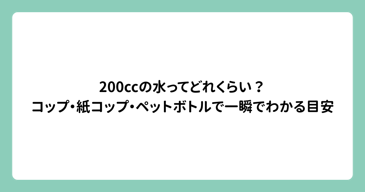 200ccの水ってどれくらい？コップ・紙コップ・ペットボトルで一瞬でわかる目安