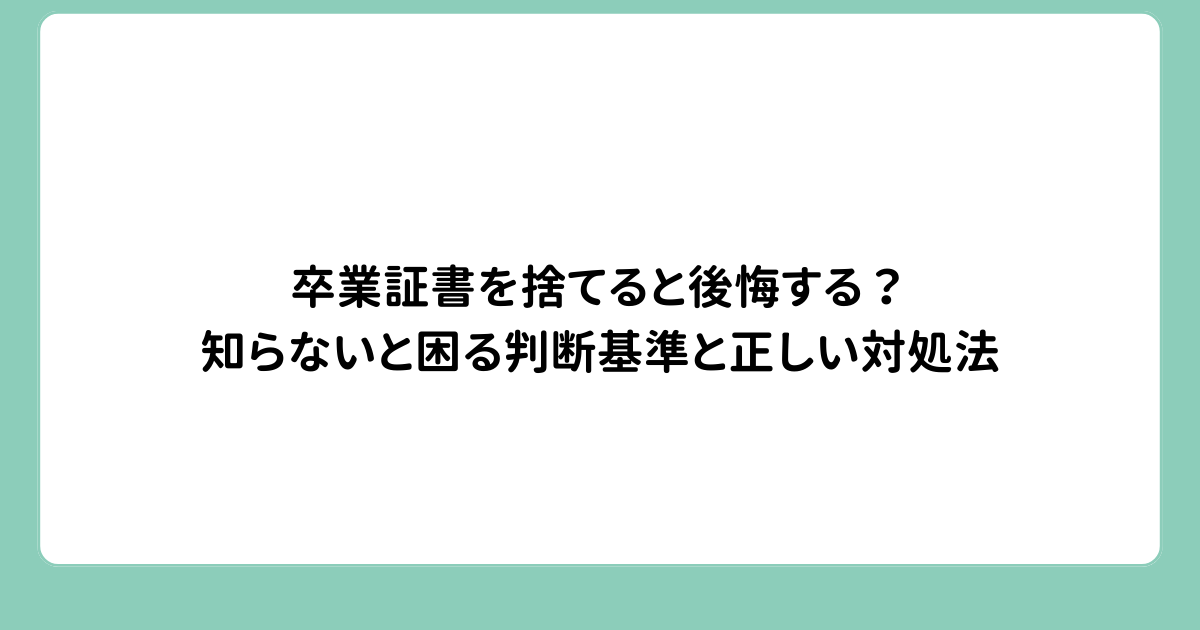 卒業証書を捨てると後悔する？知らないと困る判断基準と正しい対処法
