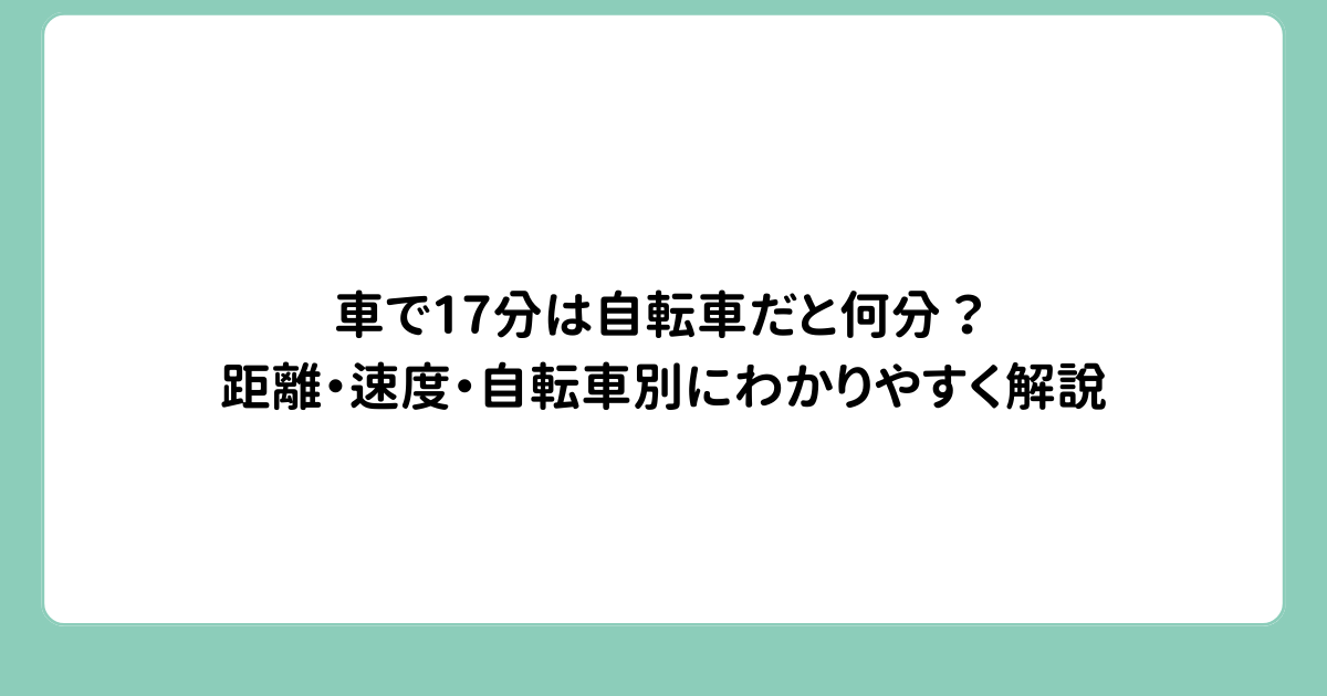 車で17分は自転車だと何分？距離・速度・自転車別にわかりやすく解説