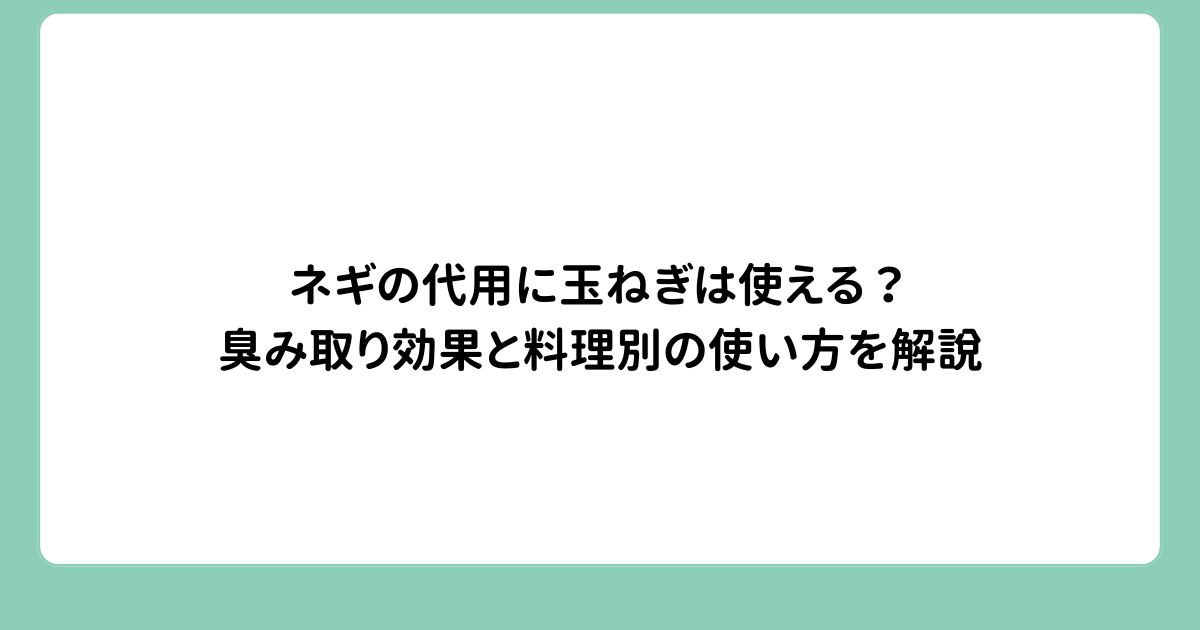 ネギの代用に玉ねぎは使える？臭み取り効果と料理別の使い方を解説