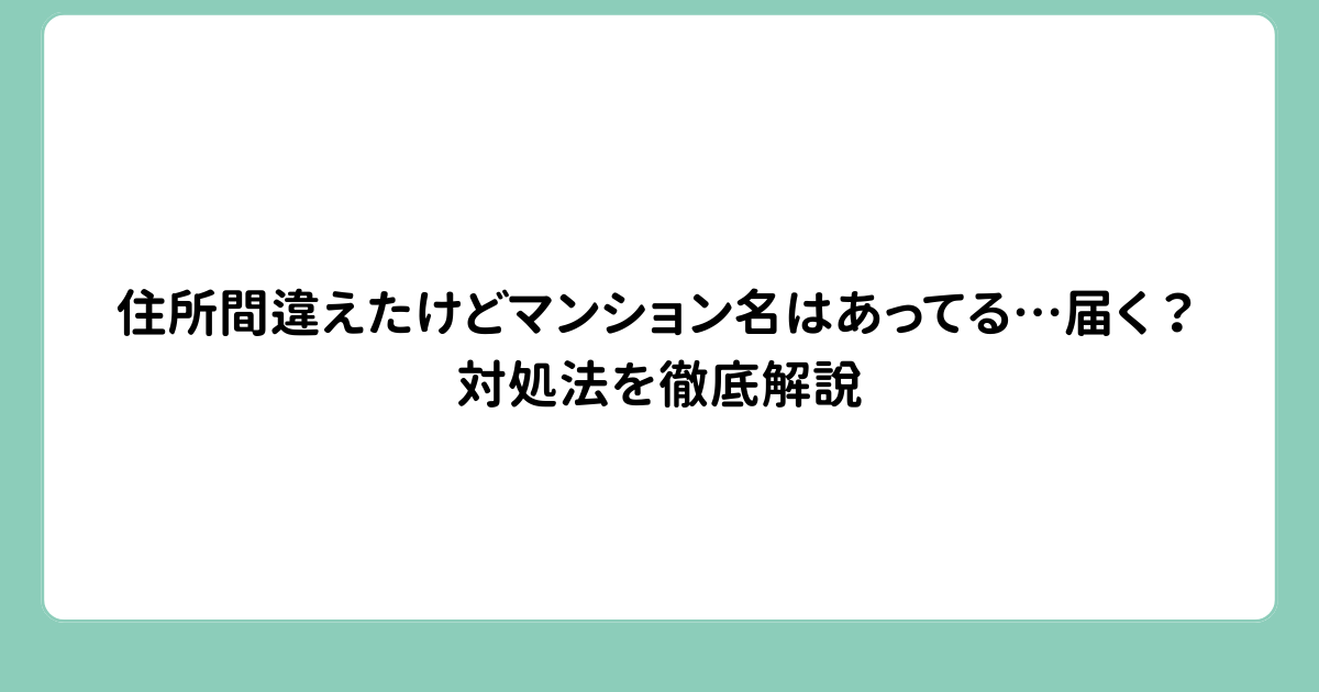 住所間違えたけどマンション名はあってる…届く？対処法を徹底解説