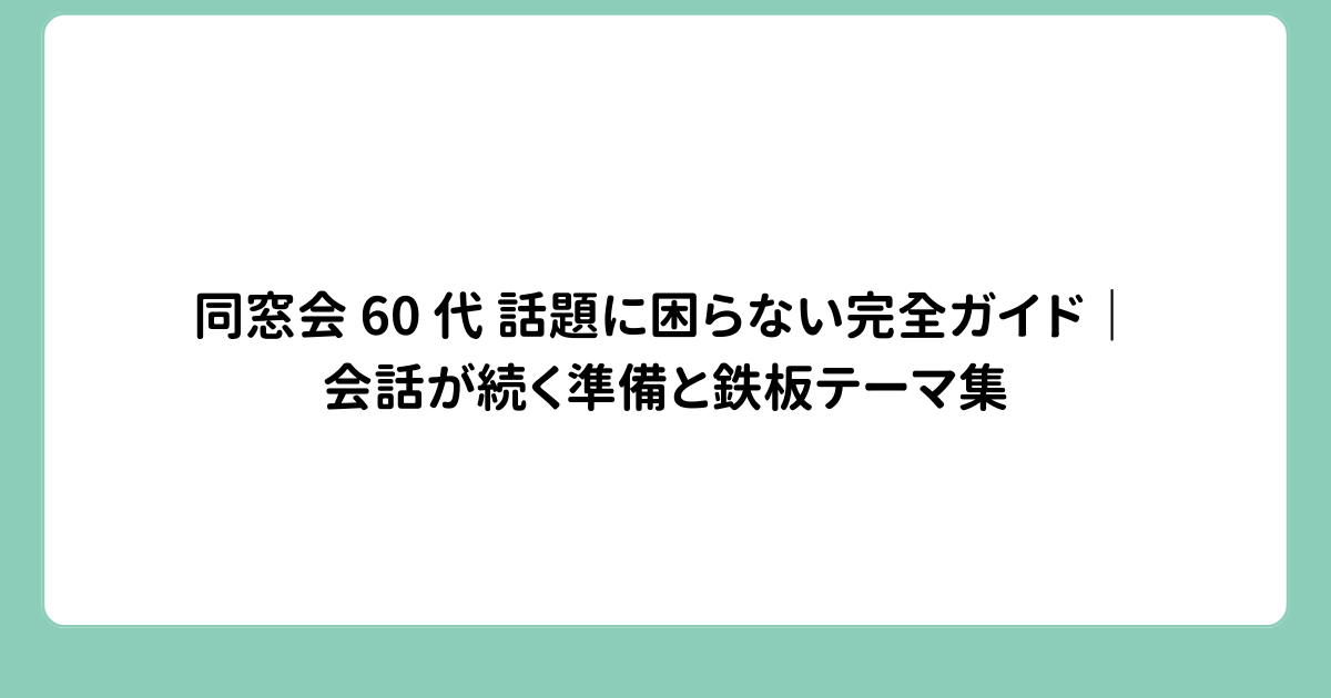 同窓会 60 代 話題に困らない完全ガイド｜会話が続く準備と鉄板テーマ集