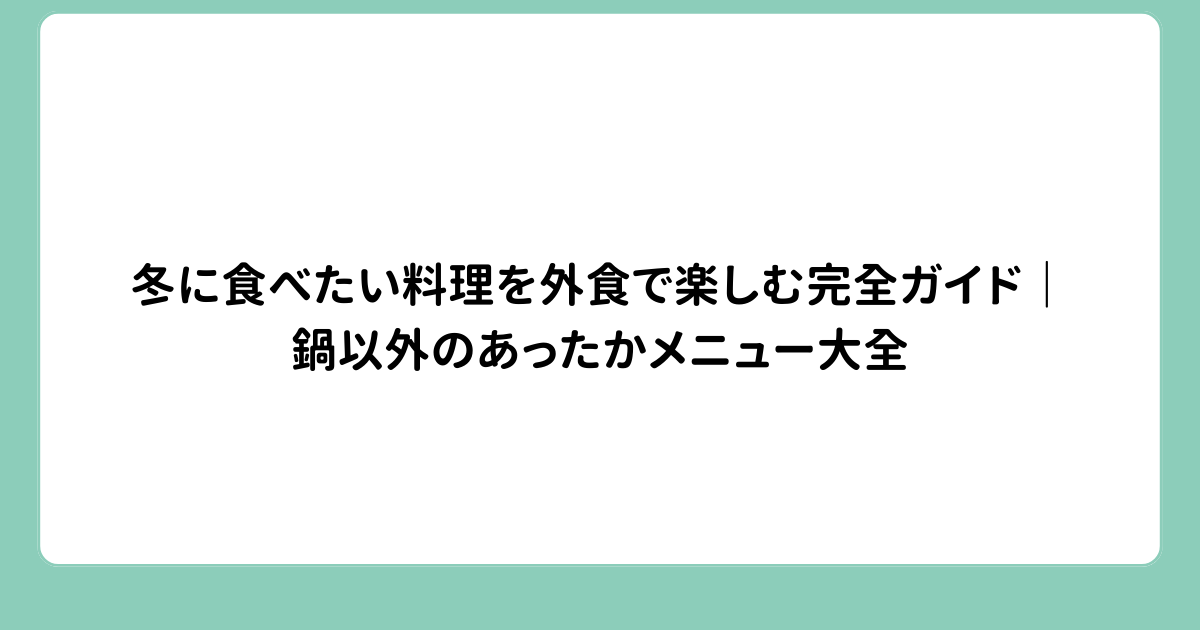 冬に食べたい料理を外食で楽しむ完全ガイド｜鍋以外のあったかメニュー大全