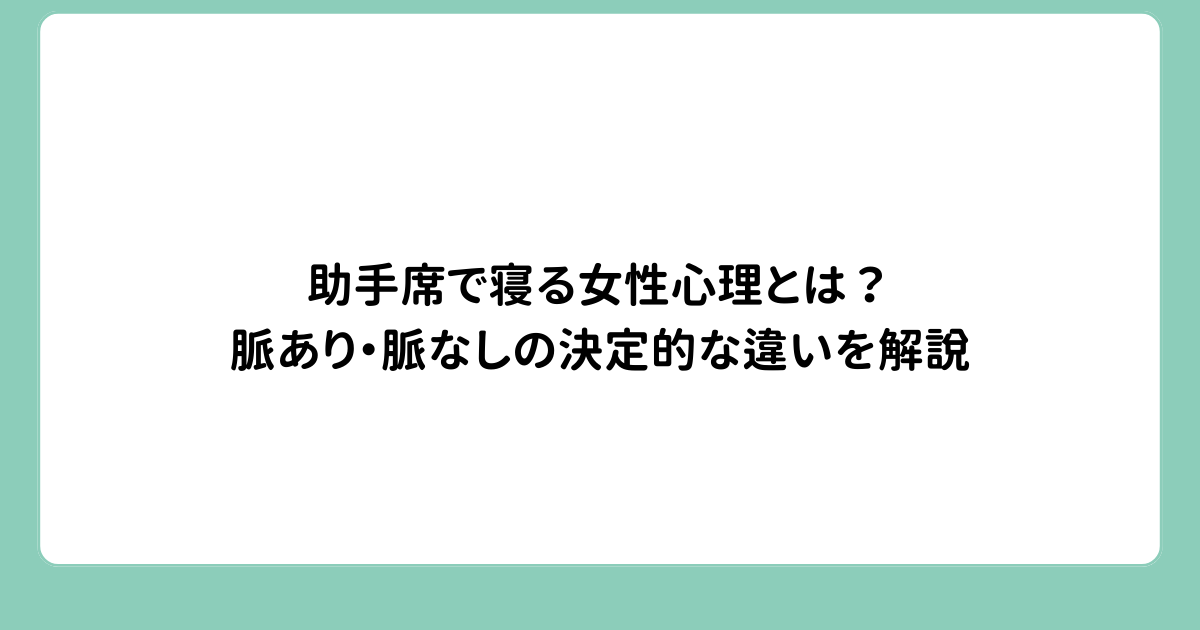 助手席で寝る女性心理とは？脈あり・脈なしの決定的な違いを解説