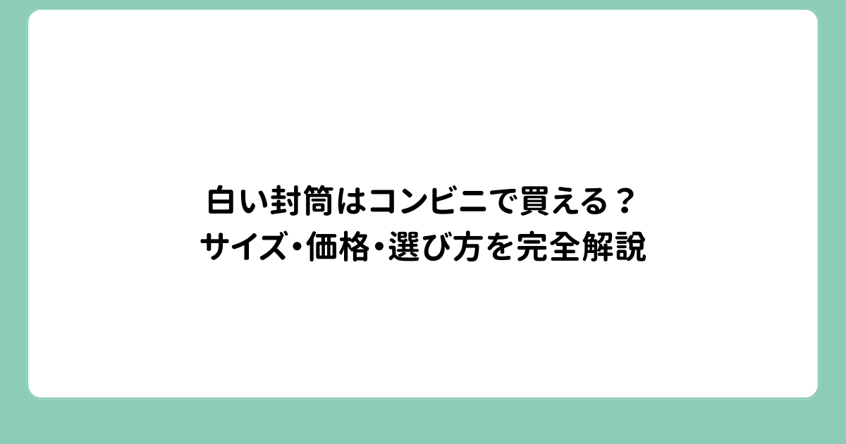 白い封筒はコンビニで買える？サイズ・価格・選び方を完全解説