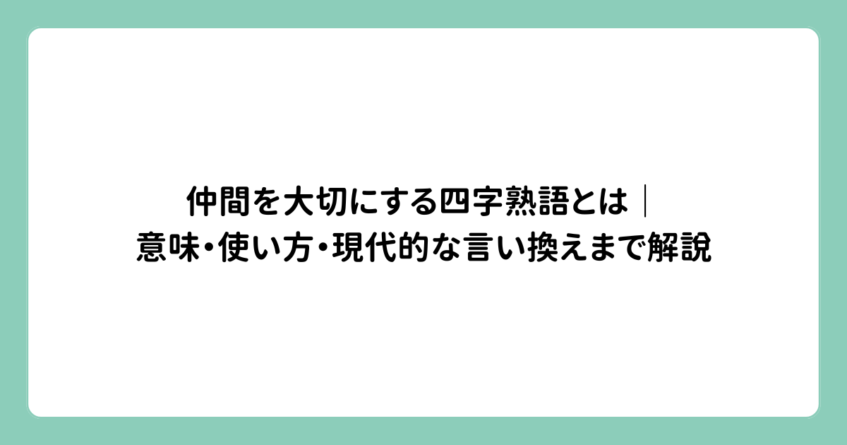 仲間を大切にする四字熟語とは｜意味・使い方・現代的な言い換えまで解説