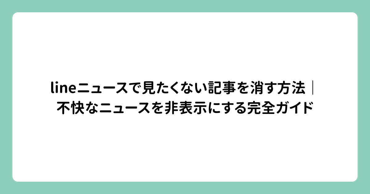 lineニュースで見たくない記事を消す方法｜不快なニュースを非表示にする完全ガイド
