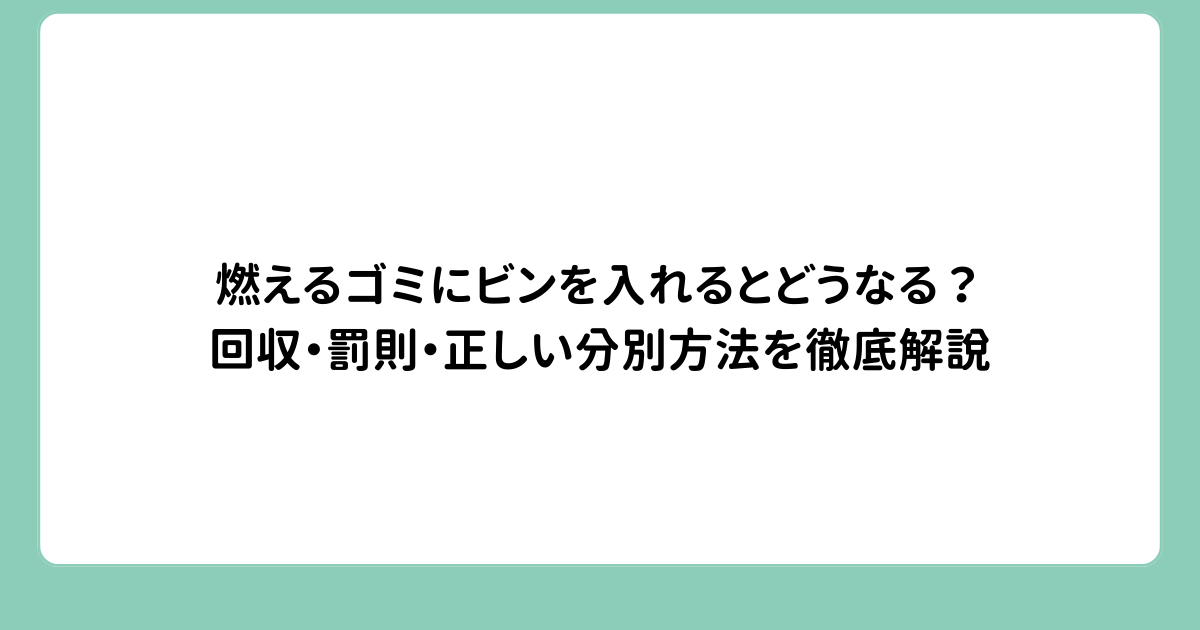 燃えるゴミにビンを入れるとどうなる？回収・罰則・正しい分別方法を徹底解説
