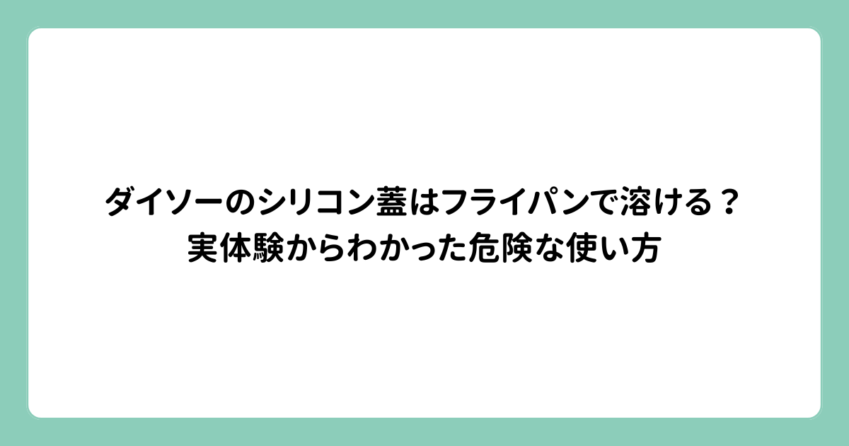 ダイソーのシリコン蓋はフライパンで溶ける？実体験からわかった危険な使い方