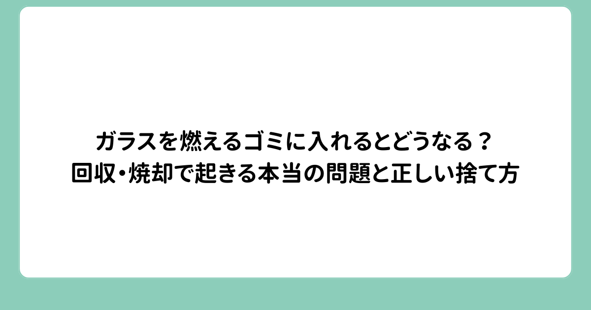 ガラスを燃えるゴミに入れるとどうなる？回収・焼却で起きる本当の問題と正しい捨て方