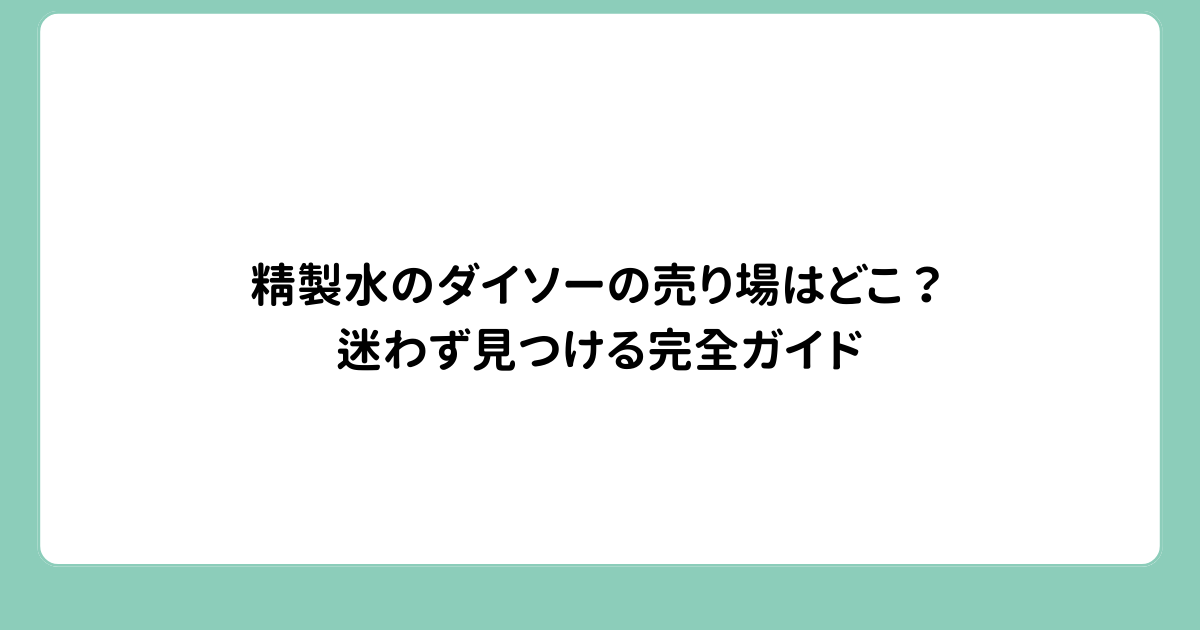 精製水のダイソーの売り場はどこ？迷わず見つける完全ガイド